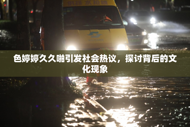 色婷婷久久啪引发社会热议，探讨背后的文化现象