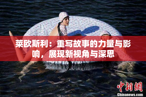 莱欧斯利：重写故事的力量与影响，展现新视角与深思