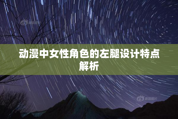 动漫中女性角色的左腿设计特点解析