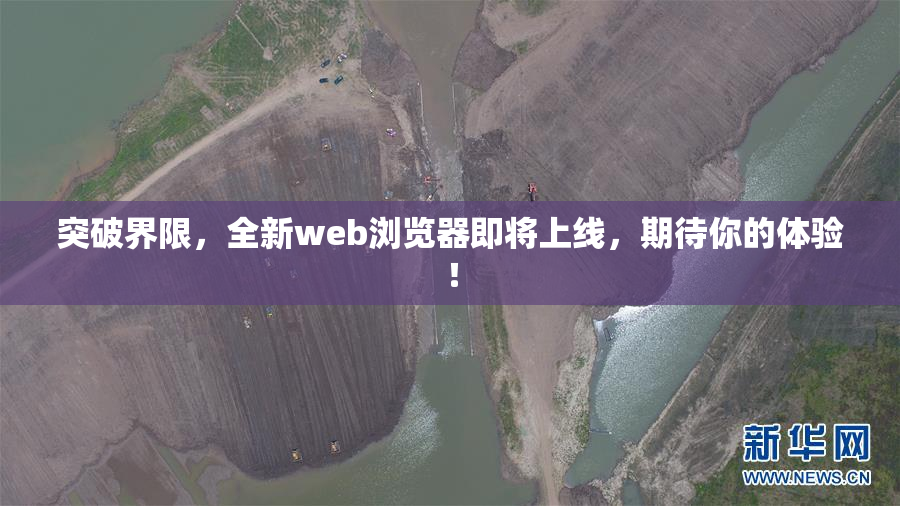 突破界限，全新web浏览器即将上线，期待你的体验！