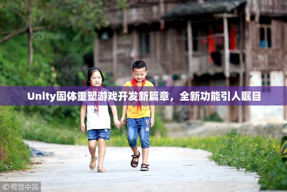 Unity固体重塑游戏开发新篇章，全新功能引人瞩目