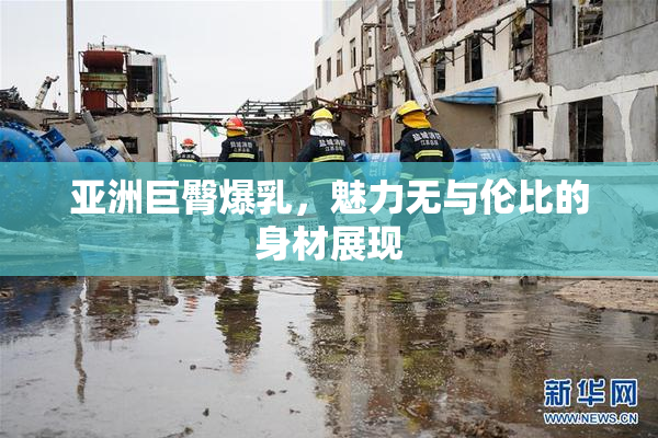 亚洲巨臀爆乳，魅力无与伦比的身材展现