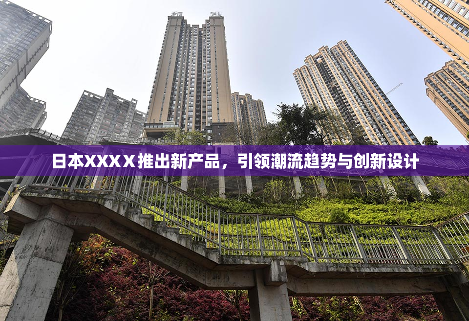 日本XXXⅩ推出新产品，引领潮流趋势与创新设计