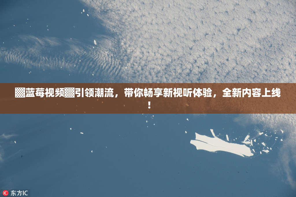 ▓蓝莓视频▓引领潮流，带你畅享新视听体验，全新内容上线！