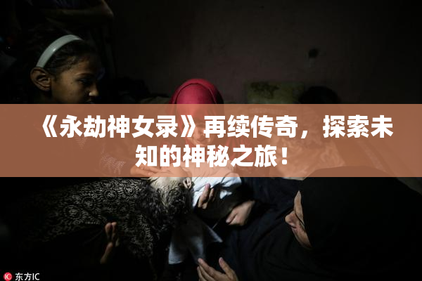 《永劫神女录》再续传奇，探索未知的神秘之旅！