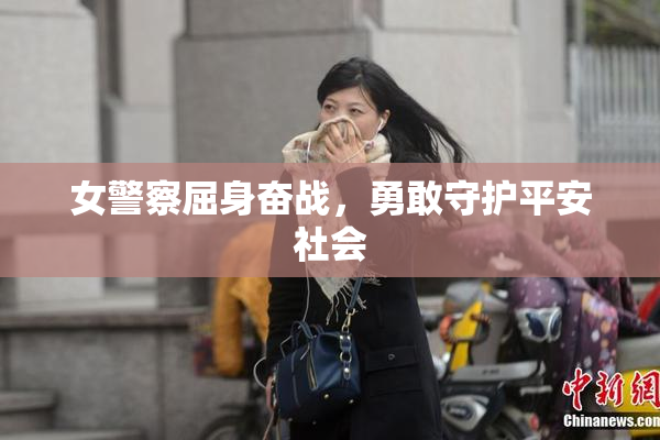 女警察屈身奋战，勇敢守护平安社会