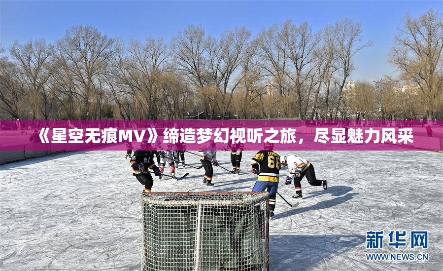 《星空无痕MV》缔造梦幻视听之旅，尽显魅力风采