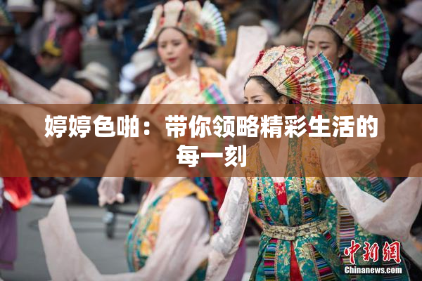 婷婷色啪：带你领略精彩生活的每一刻