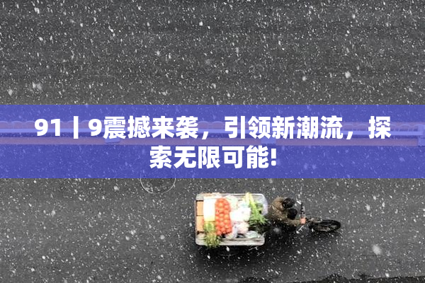 91丨9震撼来袭，引领新潮流，探索无限可能!