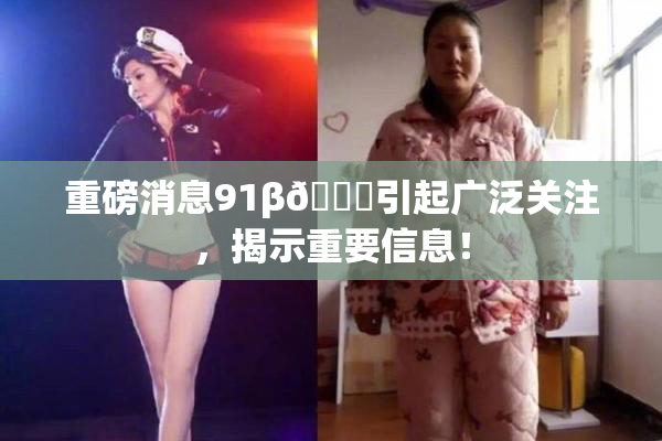 重磅消息91β🍆引起广泛关注，揭示重要信息！