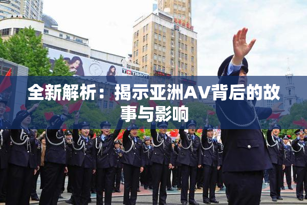 全新解析：揭示亚洲AV背后的故事与影响