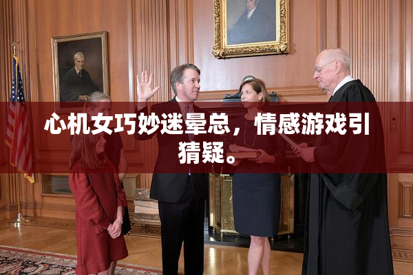 心机女巧妙迷晕总，情感游戏引猜疑。
