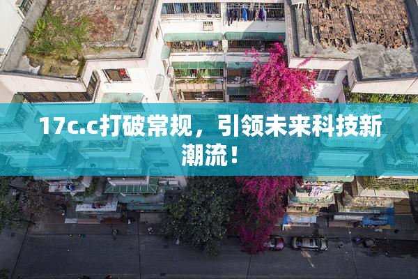 17c.c打破常规，引领未来科技新潮流！