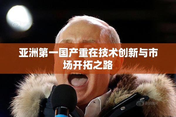 亚洲第一国产重在技术创新与市场开拓之路
