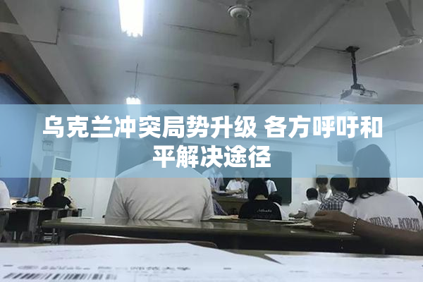 乌克兰冲突局势升级 各方呼吁和平解决途径