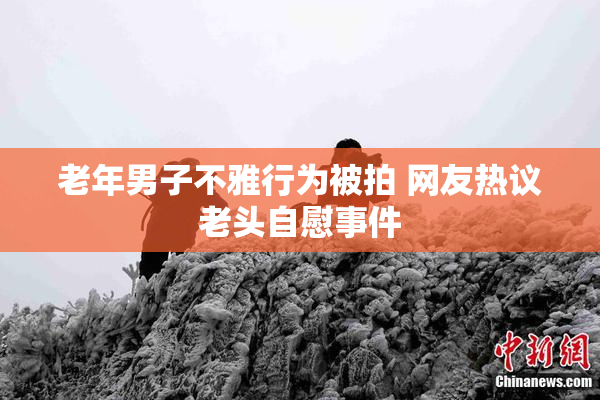 老年男子不雅行为被拍 网友热议老头自慰事件