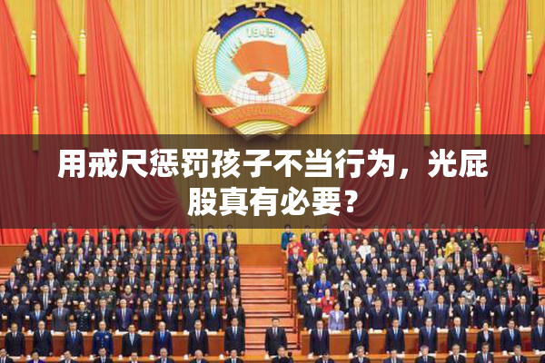 用戒尺惩罚孩子不当行为，光屁股真有必要？