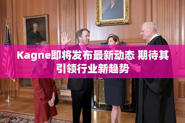 Kagne即将发布最新动态 期待其引领行业新趋势