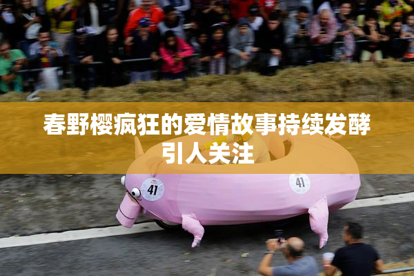 春野樱疯狂的爱情故事持续发酵引人关注