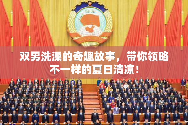 双男洗澡的奇趣故事，带你领略不一样的夏日清凉！