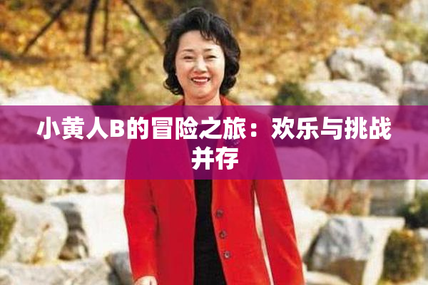 小黄人B的冒险之旅：欢乐与挑战并存