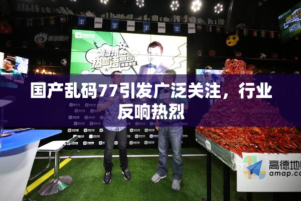 国产乱码77引发广泛关注，行业反响热烈