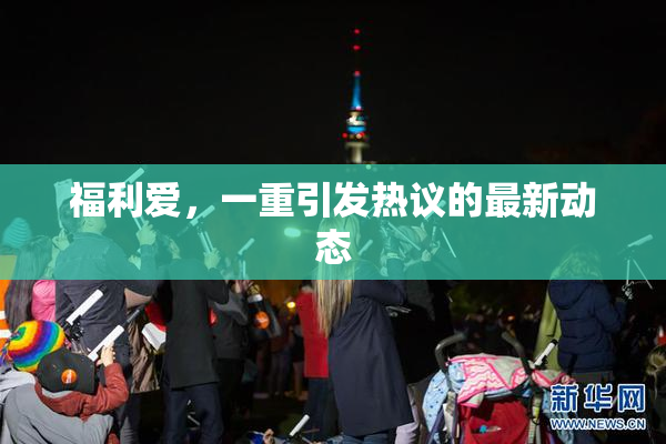 福利爱，一重引发热议的最新动态