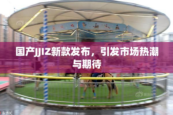 国产JJIZ新款发布，引发市场热潮与期待