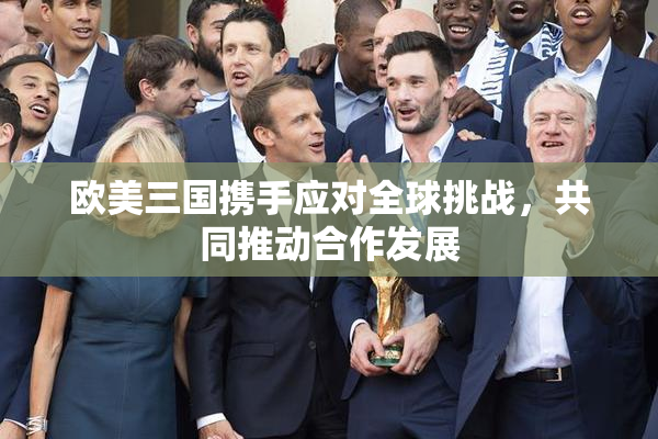 欧美三国携手应对全球挑战，共同推动合作发展