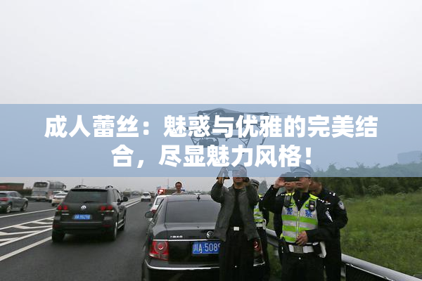 成人蕾丝：魅惑与优雅的完美结合，尽显魅力风格！