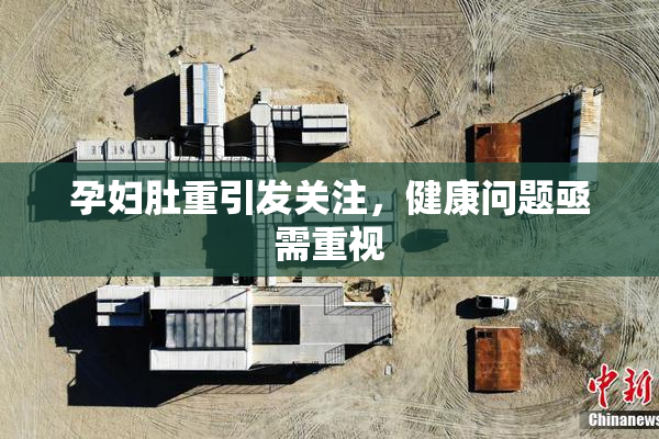 孕妇肚重引发关注，健康问题亟需重视