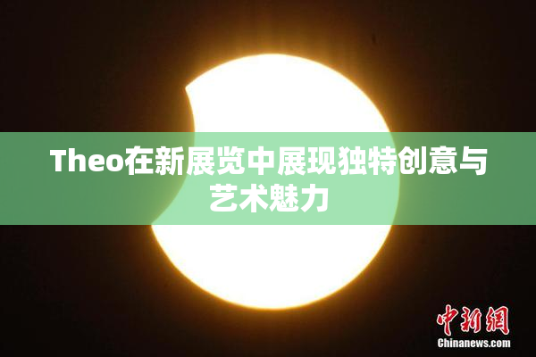Theo在新展览中展现独特创意与艺术魅力