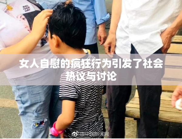 女人自慰的疯狂行为引发了社会热议与讨论