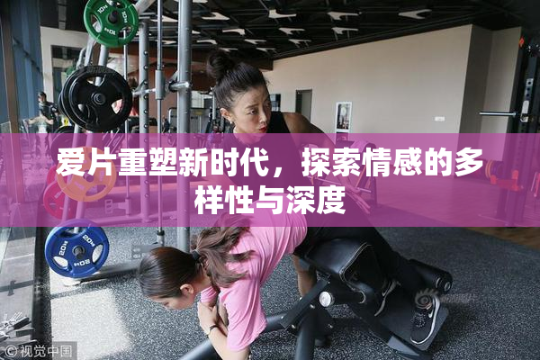 爱片重塑新时代，探索情感的多样性与深度