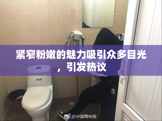 紧窄粉嫩的魅力吸引众多目光，引发热议