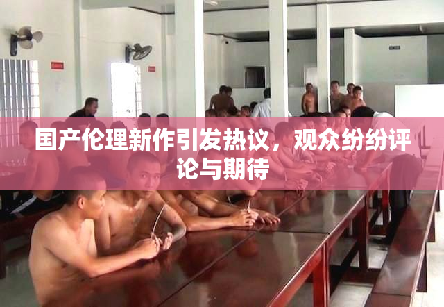 国产伦理新作引发热议，观众纷纷评论与期待