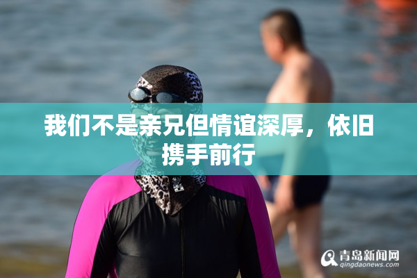 我们不是亲兄但情谊深厚，依旧携手前行