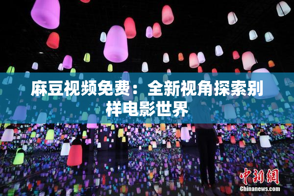麻豆视频免费：全新视角探索别样电影世界