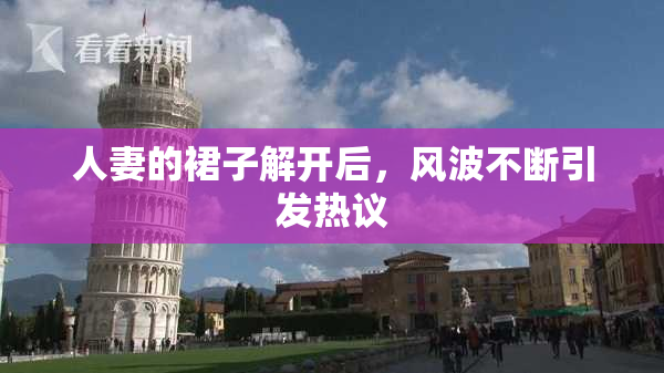 人妻的裙子解开后，风波不断引发热议