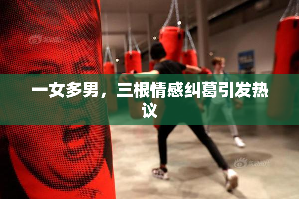 一女多男，三根情感纠葛引发热议