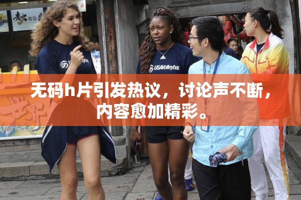 无码h片引发热议，讨论声不断，内容愈加精彩。