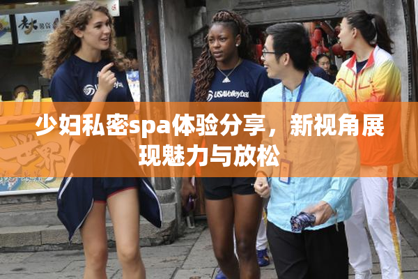 少妇私密spa体验分享，新视角展现魅力与放松