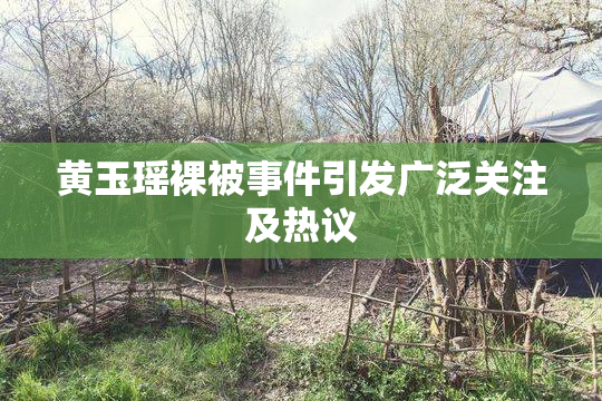 黄玉瑶裸被事件引发广泛关注及热议