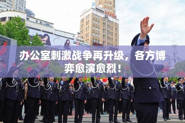 办公室刺激战争再升级，各方博弈愈演愈烈！