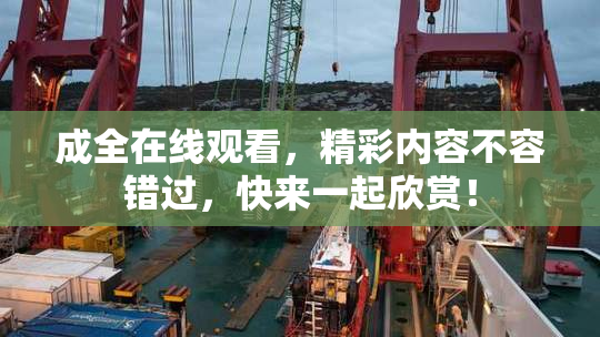 成全在线观看，精彩内容不容错过，快来一起欣赏！