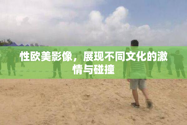 性欧美影像，展现不同文化的激情与碰撞