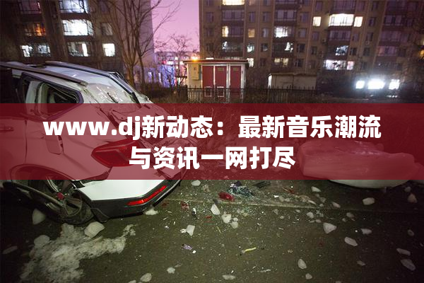 www.dj新动态：最新音乐潮流与资讯一网打尽