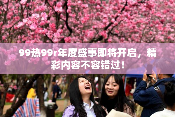99热99r年度盛事即将开启，精彩内容不容错过！