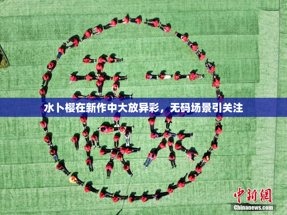 水卜樱在新作中大放异彩，无码场景引关注