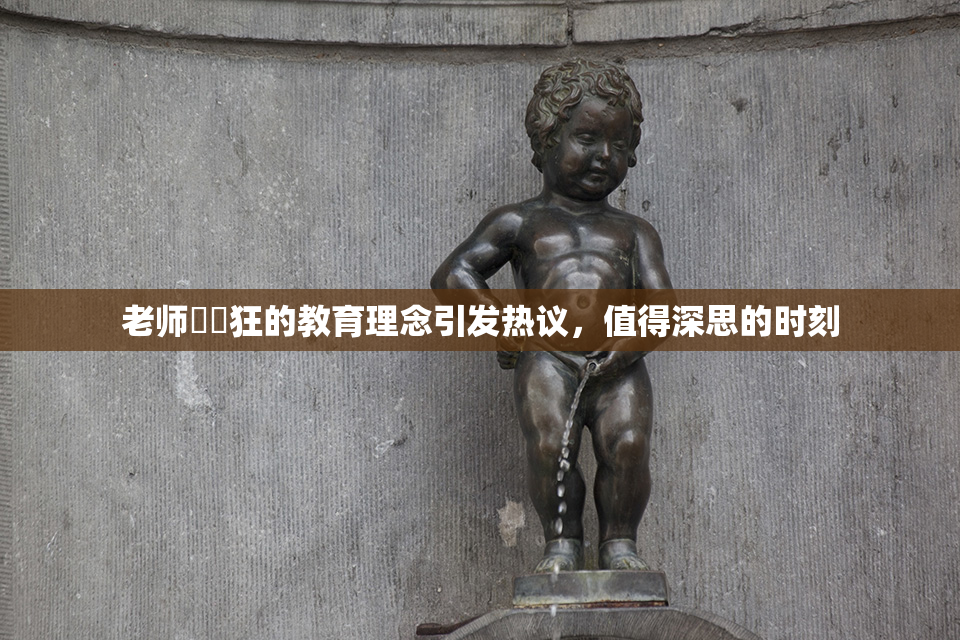 老师❌‌狂的教育理念引发热议，值得深思的时刻